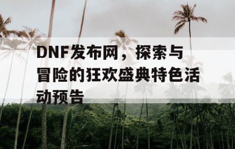 DNF发布网，探索与冒险的狂欢盛典特色活动预告