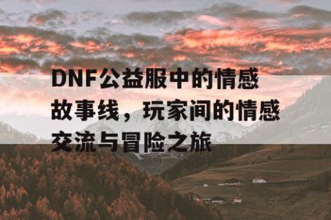 DNF公益服中的情感故事线，玩家间的情感交流与冒险之旅