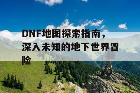 DNF地图探索指南，深入未知的地下世界冒险