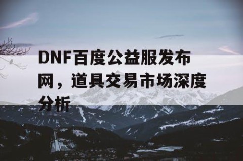 DNF百度公益服发布网，道具交易市场深度分析