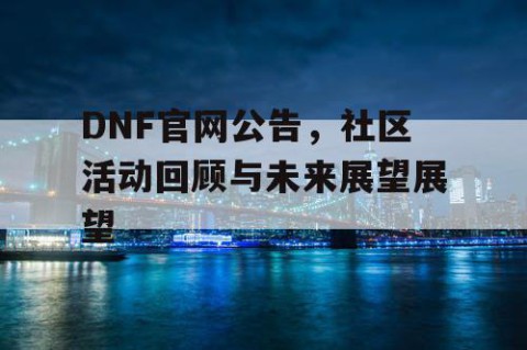 DNF官网公告，社区活动回顾与未来展望展望