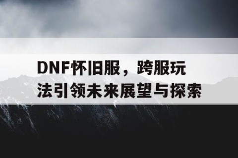 DNF怀旧服，跨服玩法引领未来展望与探索