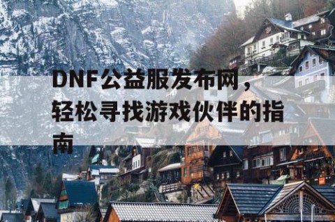 DNF公益服发布网，轻松寻找游戏伙伴的指南