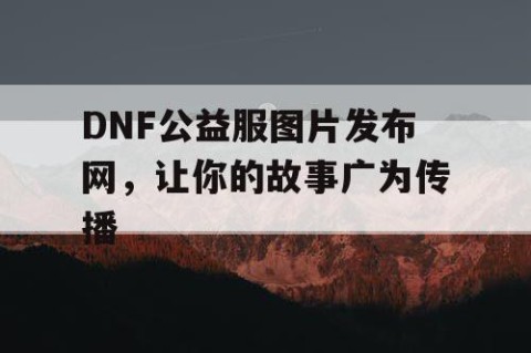 DNF公益服图片发布网，让你的故事广为传播