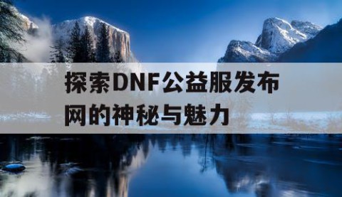 探索DNF公益服发布网的神秘与魅力