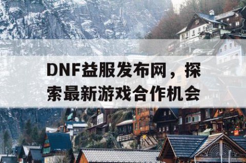 DNF益服发布网，探索最新游戏合作机会