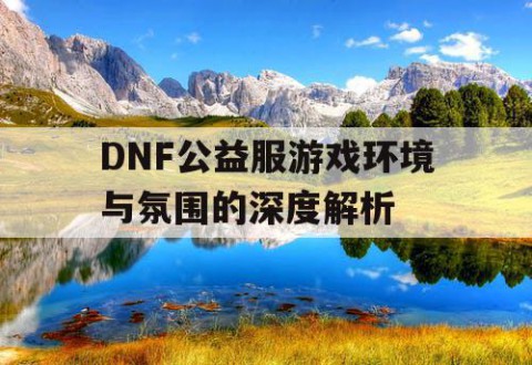 DNF公益服游戏环境与氛围的深度解析