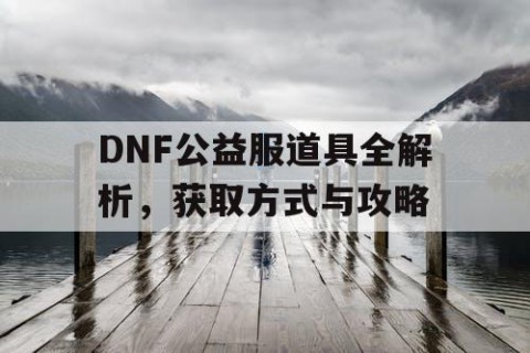 DNF公益服道具全解析，获取方式与攻略