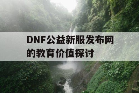 DNF公益新服发布网的教育价值探讨