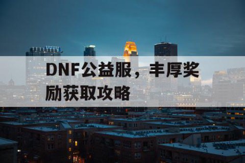 DNF公益服，丰厚奖励获取攻略