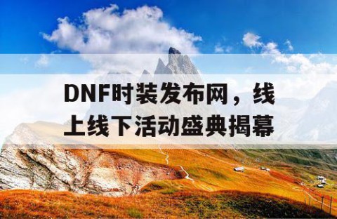 DNF时装发布网，线上线下活动盛典揭幕