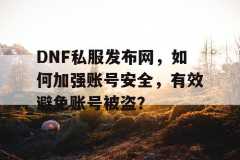 DNF私服发布网，如何加强账号安全，有效避免账号被盗？