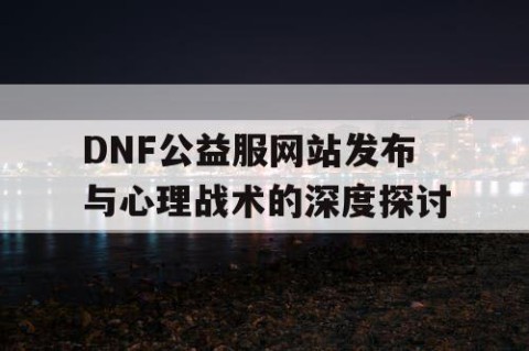 DNF公益服网站发布与心理战术的深度探讨