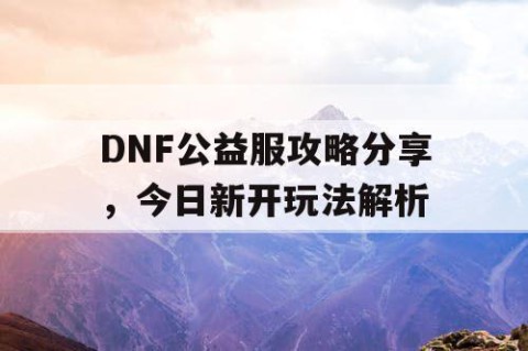 DNF公益服攻略分享，今日新开玩法解析