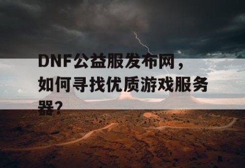 DNF公益服发布网，如何寻找优质游戏服务器？