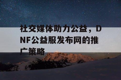 社交媒体助力公益，DNF公益服发布网的推广策略