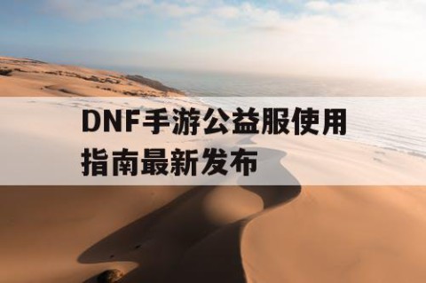 DNF手游公益服使用指南最新发布