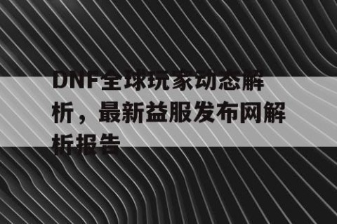 DNF全球玩家动态解析，最新益服发布网解析报告