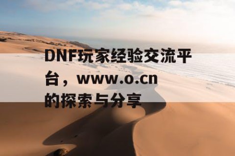 DNF玩家经验交流平台，www.o.cn的探索与分享