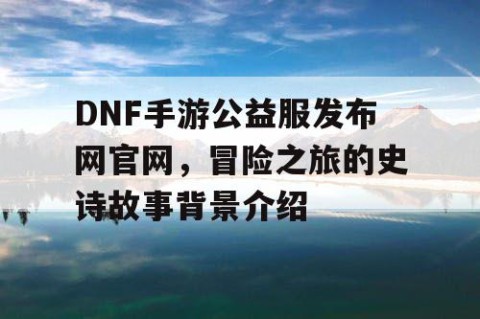 DNF手游公益服发布网官网，冒险之旅的史诗故事背景介绍