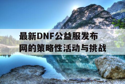 最新DNF公益服发布网的策略性活动与挑战