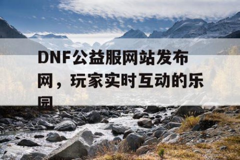 DNF公益服网站发布网，玩家实时互动的乐园