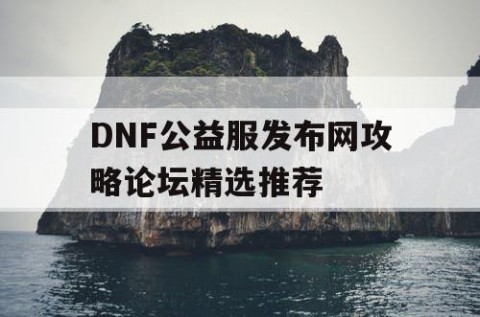 DNF公益服发布网攻略论坛精选推荐