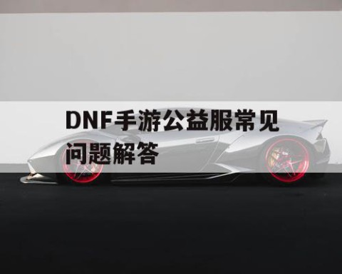 DNF手游公益服常见问题解答