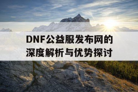 DNF公益服发布网的深度解析与优势探讨