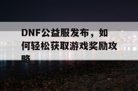 DNF公益服发布，如何轻松获取游戏奖励攻略