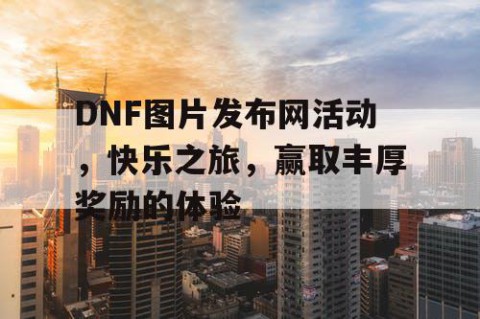 DNF图片发布网活动，快乐之旅，赢取丰厚奖励的体验