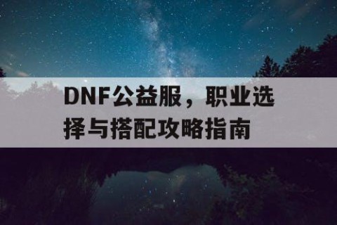 DNF公益服，职业选择与搭配攻略指南