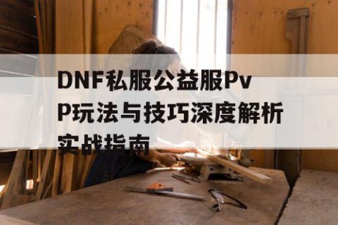 DNF私服公益服PvP玩法与技巧深度解析实战指南