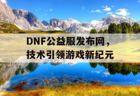 DNF公益服发布网，技术引领游戏新纪元