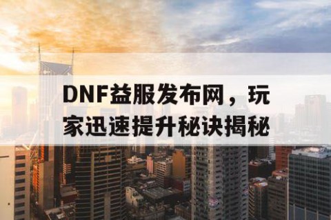 DNF益服发布网，玩家迅速提升秘诀揭秘