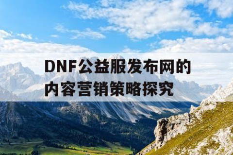 DNF公益服发布网的内容营销策略探究