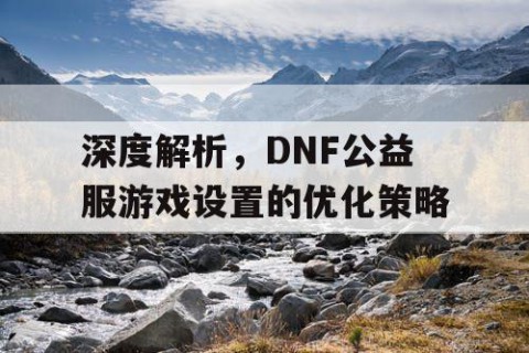 深度解析，DNF公益服游戏设置的优化策略