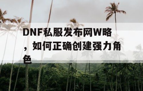 DNF私服发布网W略，如何正确创建强力角色