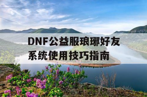 DNF公益服琅琊好友系统使用技巧指南