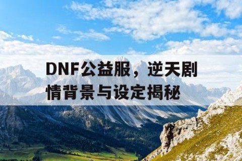 DNF公益服，逆天剧情背景与设定揭秘