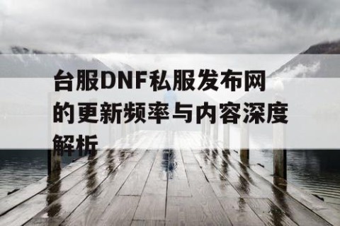 台服DNF私服发布网的更新频率与内容深度解析