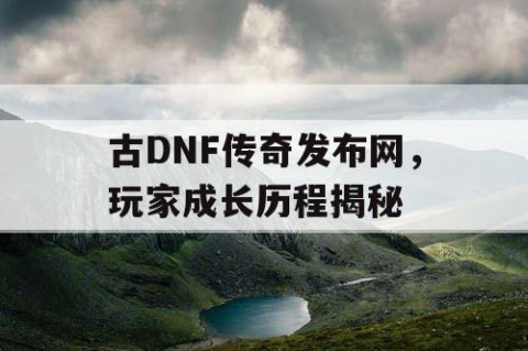 古DNF传奇发布网，玩家成长历程揭秘