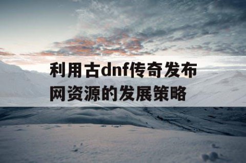 利用古dnf传奇发布网资源的发展策略