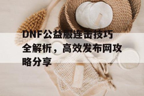 DNF公益服连击技巧全解析，高效发布网攻略分享