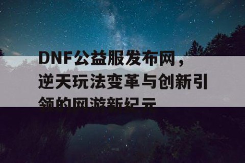 DNF公益服发布网，逆天玩法变革与创新引领的网游新纪元