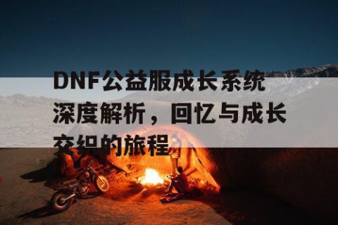 DNF公益服成长系统深度解析，回忆与成长交织的旅程