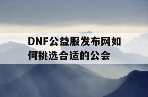 DNF公益服发布网如何挑选合适的公会