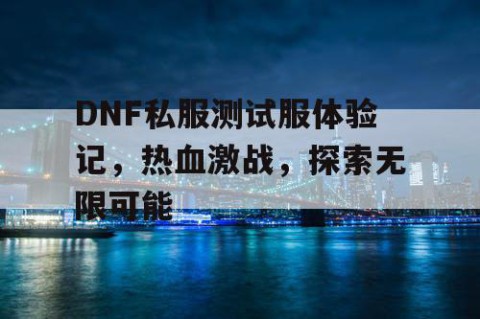 DNF私服测试服体验记，热血激战，探索无限可能