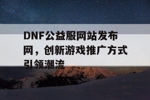 DNF公益服网站发布网，创新游戏推广方式引领潮流