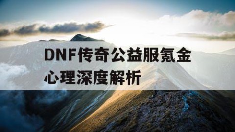 DNF传奇公益服氪金心理深度解析